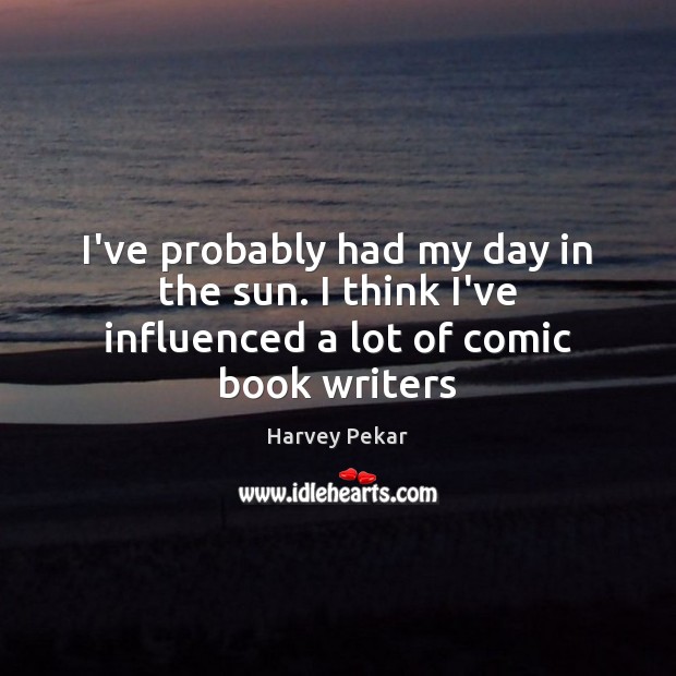 I’ve probably had my day in the sun. I think I’ve influenced a lot of comic book writers Harvey Pekar Picture Quote