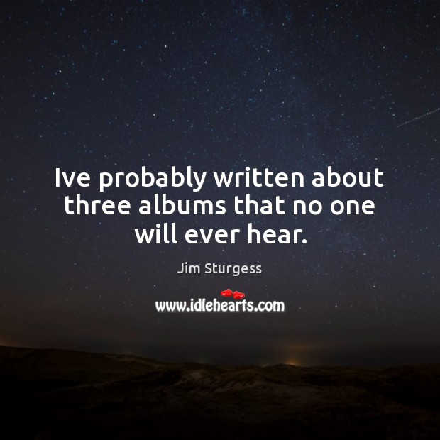 Ive probably written about three albums that no one will ever hear. Jim Sturgess Picture Quote
