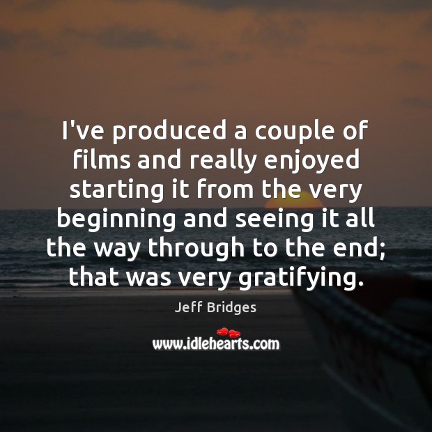I’ve produced a couple of films and really enjoyed starting it from Jeff Bridges Picture Quote