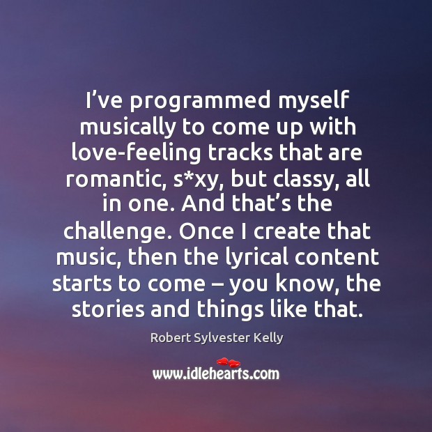 I’ve programmed myself musically to come up with love-feeling tracks that are romantic Robert Sylvester Kelly Picture Quote