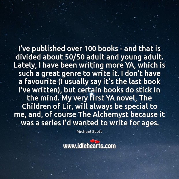 I’ve published over 100 books – and that is divided about 50/50 adult and 