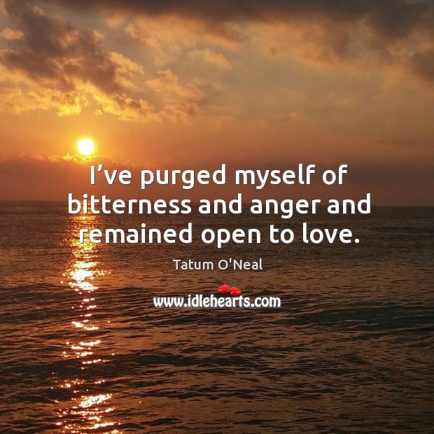 I’ve purged myself of bitterness and anger and remained open to love. Tatum O’Neal Picture Quote