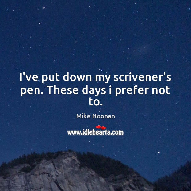 I’ve put down my scrivener’s pen. These days i prefer not to. Mike Noonan Picture Quote