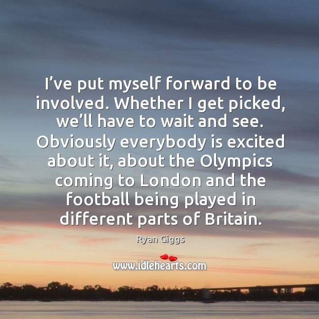 I’ve put myself forward to be involved. Whether I get picked, we’ll have to wait and see. Ryan Giggs Picture Quote