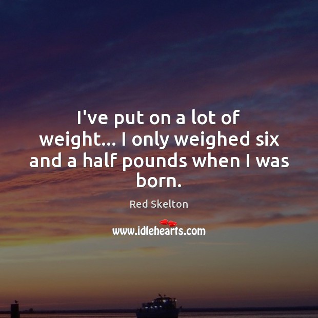 I’ve put on a lot of weight… I only weighed six and a half pounds when I was born. Red Skelton Picture Quote