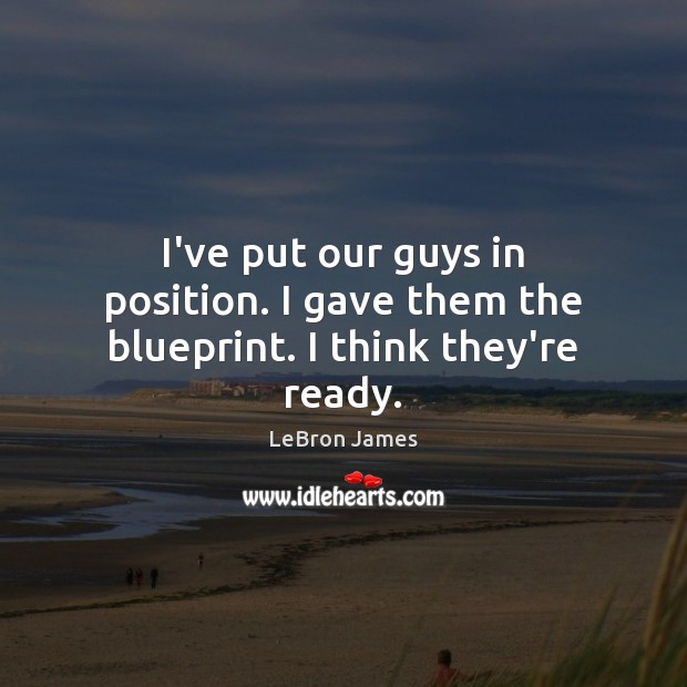 I’ve put our guys in position. I gave them the blueprint. I think they’re ready. LeBron James Picture Quote