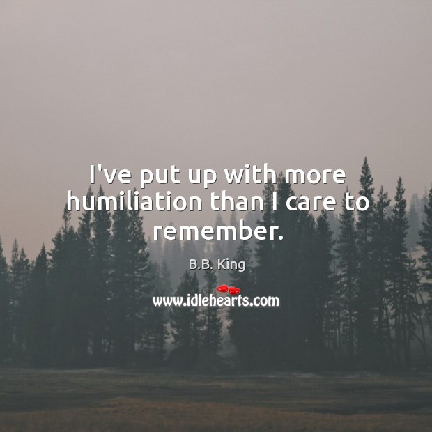 I’ve put up with more humiliation than I care to remember. B.B. King Picture Quote