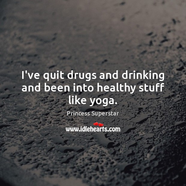 I’ve quit drugs and drinking and been into healthy stuff like yoga. Princess Superstar Picture Quote