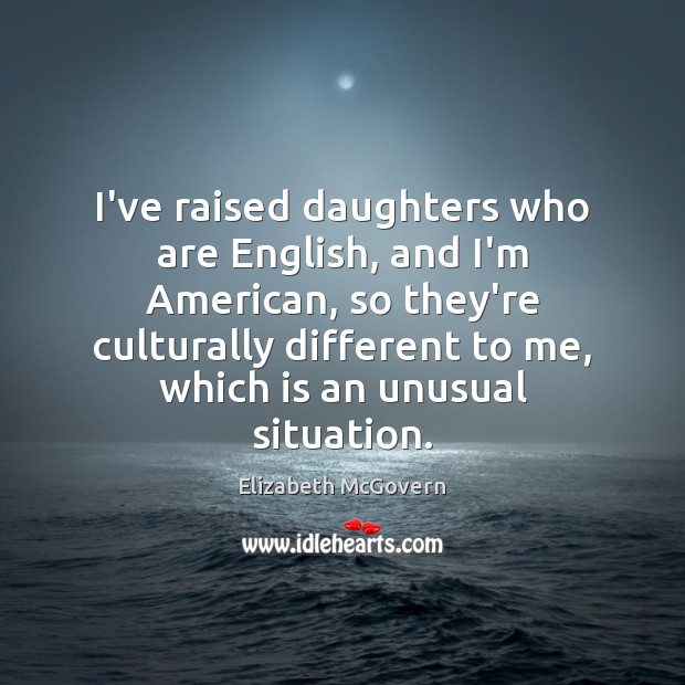 I’ve raised daughters who are English, and I’m American, so they’re culturally Image