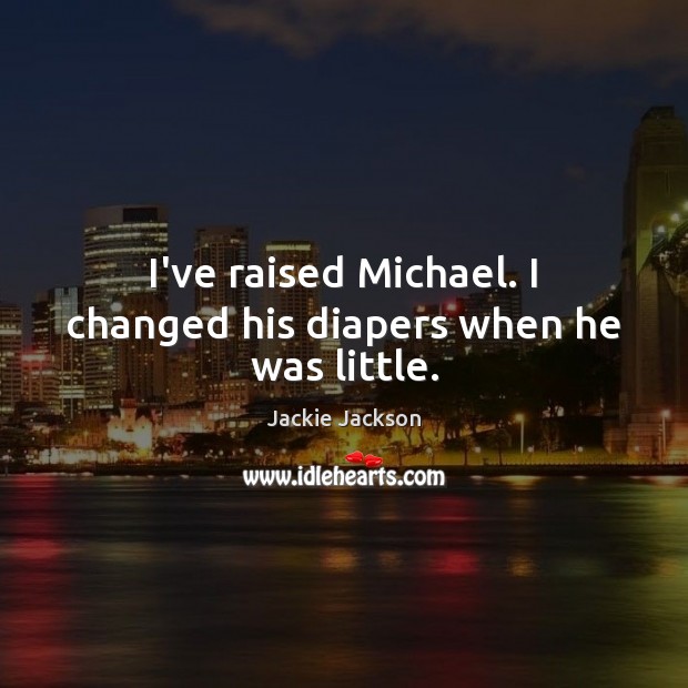 I’ve raised Michael. I changed his diapers when he was little. Image