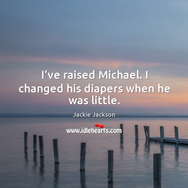 I’ve raised michael. I changed his diapers when he was little. Image