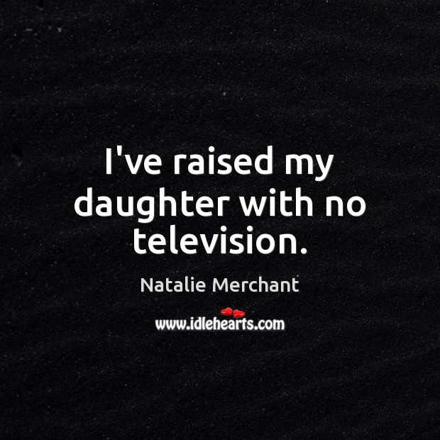 I’ve raised my daughter with no television. Natalie Merchant Picture Quote