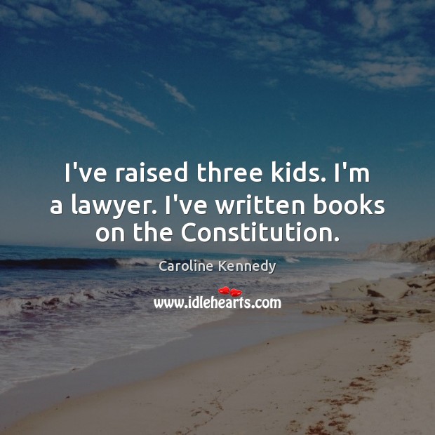 I’ve raised three kids. I’m a lawyer. I’ve written books on the Constitution. Caroline Kennedy Picture Quote