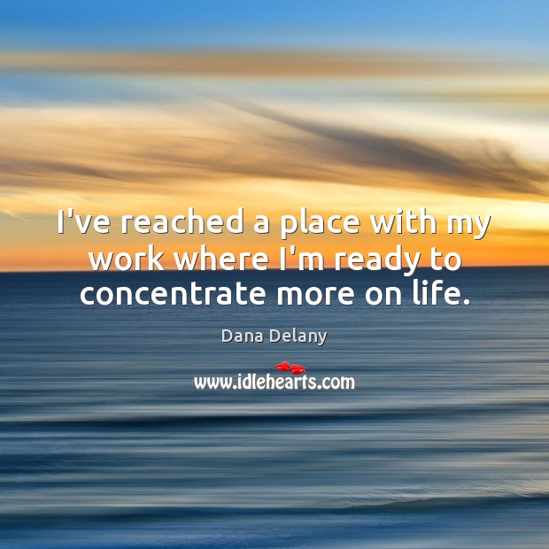 I’ve reached a place with my work where I’m ready to concentrate more on life. Dana Delany Picture Quote