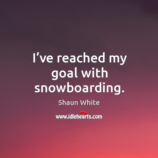 I’ve reached my goal with snowboarding. Shaun White Picture Quote