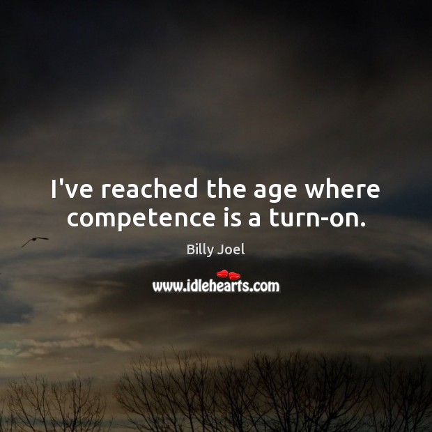 I’ve reached the age where competence is a turn-on. Billy Joel Picture Quote