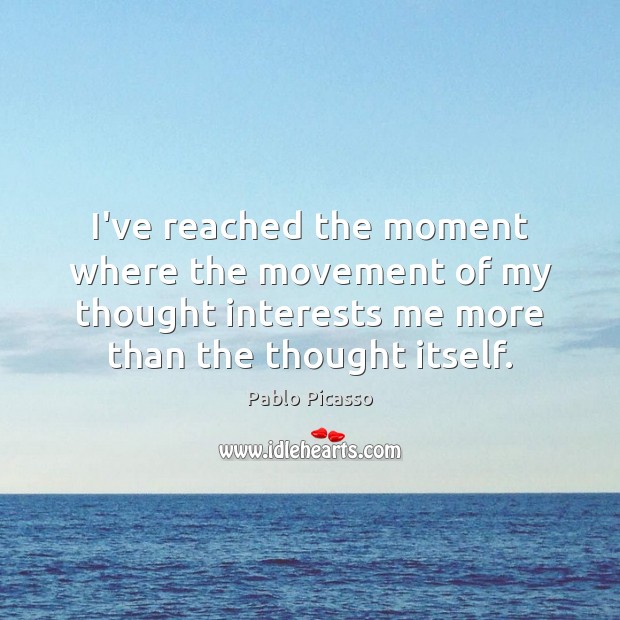 I’ve reached the moment where the movement of my thought interests me Pablo Picasso Picture Quote