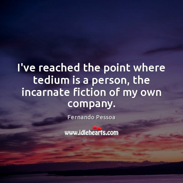 I’ve reached the point where tedium is a person, the incarnate fiction of my own company. Fernando Pessoa Picture Quote