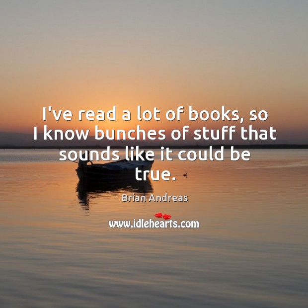 I’ve read a lot of books, so I know bunches of stuff that sounds like it could be true. Brian Andreas Picture Quote