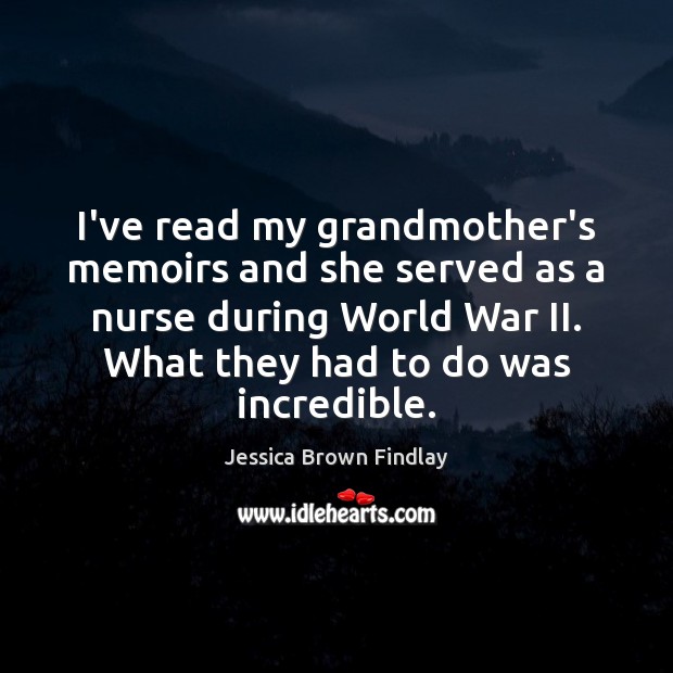 I’ve read my grandmother’s memoirs and she served as a nurse during Jessica Brown Findlay Picture Quote