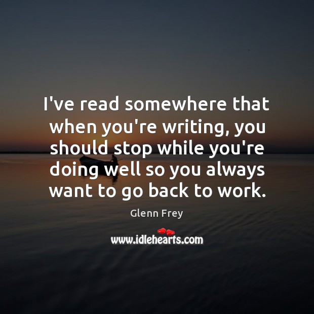 I’ve read somewhere that when you’re writing, you should stop while you’re Glenn Frey Picture Quote