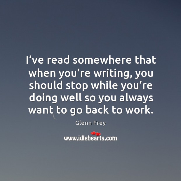 I’ve read somewhere that when you’re writing, you should stop while you’re doing well so you always want to go back to work. Glenn Frey Picture Quote