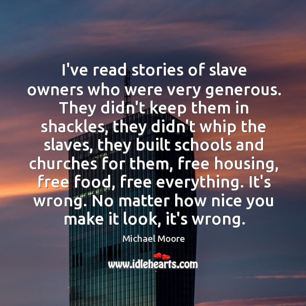 I’ve read stories of slave owners who were very generous. They didn’t 