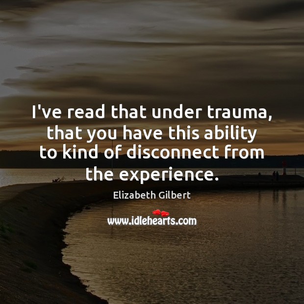 I’ve read that under trauma, that you have this ability to kind Elizabeth Gilbert Picture Quote