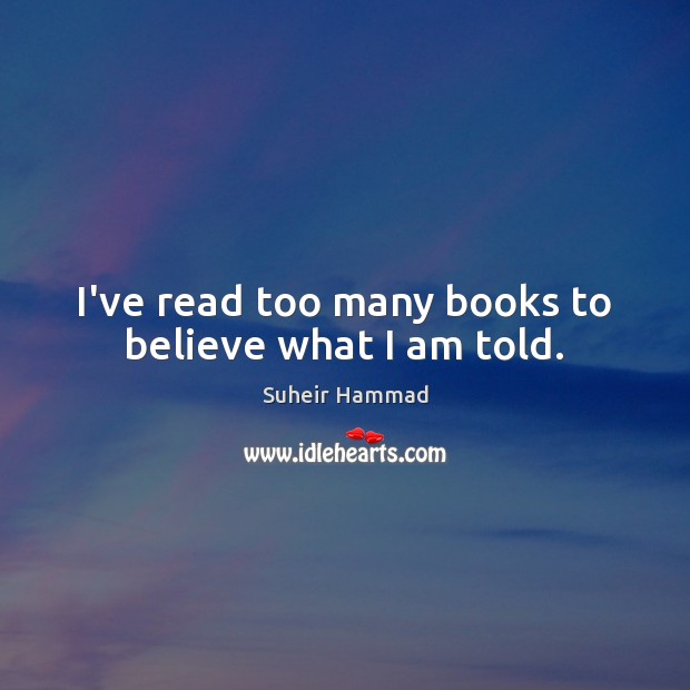 I’ve read too many books to believe what I am told. Suheir Hammad Picture Quote