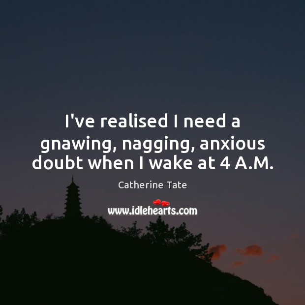 I’ve realised I need a gnawing, nagging, anxious doubt when I wake at 4 A.M. Catherine Tate Picture Quote