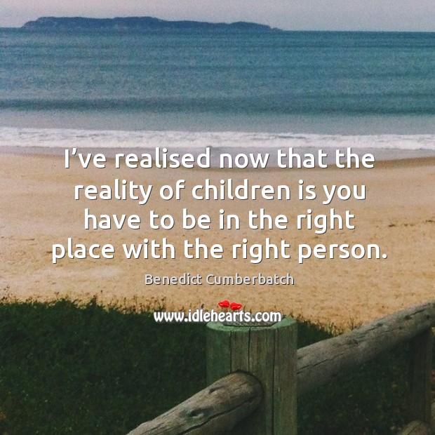 I’ve realised now that the reality of children is you have to be in the right place with the right person. Image