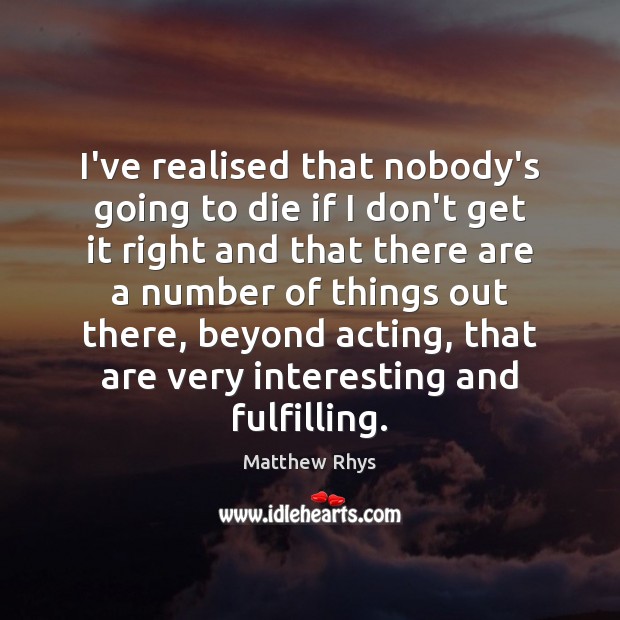 I’ve realised that nobody’s going to die if I don’t get it Matthew Rhys Picture Quote