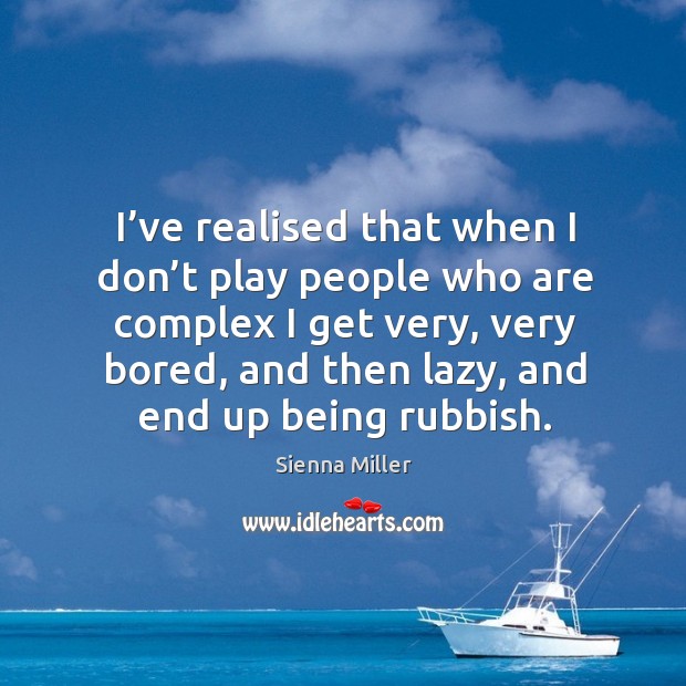 I’ve realised that when I don’t play people who are complex I get very, very bored, and then lazy, and end up being rubbish. Sienna Miller Picture Quote