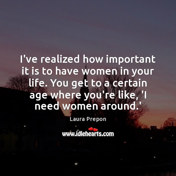 I’ve realized how important it is to have women in your life. Laura Prepon Picture Quote