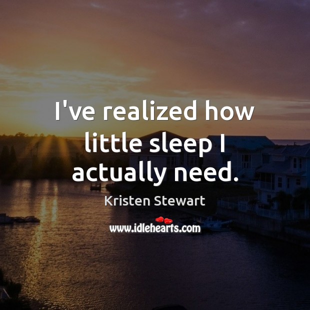I’ve realized how little sleep I actually need. Kristen Stewart Picture Quote