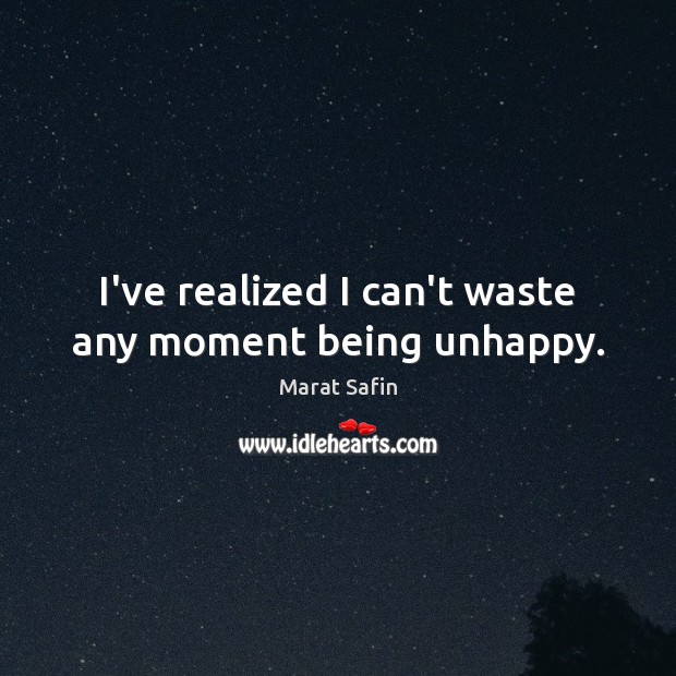 I’ve realized I can’t waste any moment being unhappy. Marat Safin Picture Quote