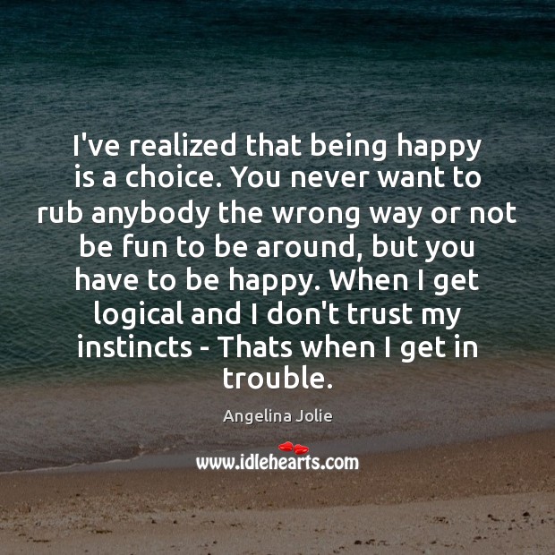 I’ve realized that being happy is a choice. You never want to Image