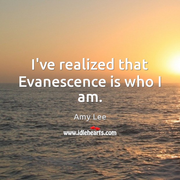 I’ve realized that Evanescence is who I am. Amy Lee Picture Quote