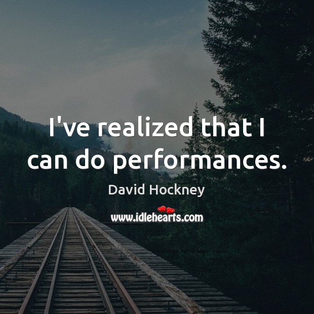 I’ve realized that I can do performances. David Hockney Picture Quote