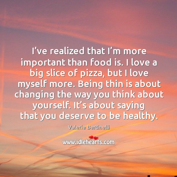 I’ve realized that I’m more important than food is. I love a big slice of pizza, but I love myself more. Valerie Bertinelli Picture Quote