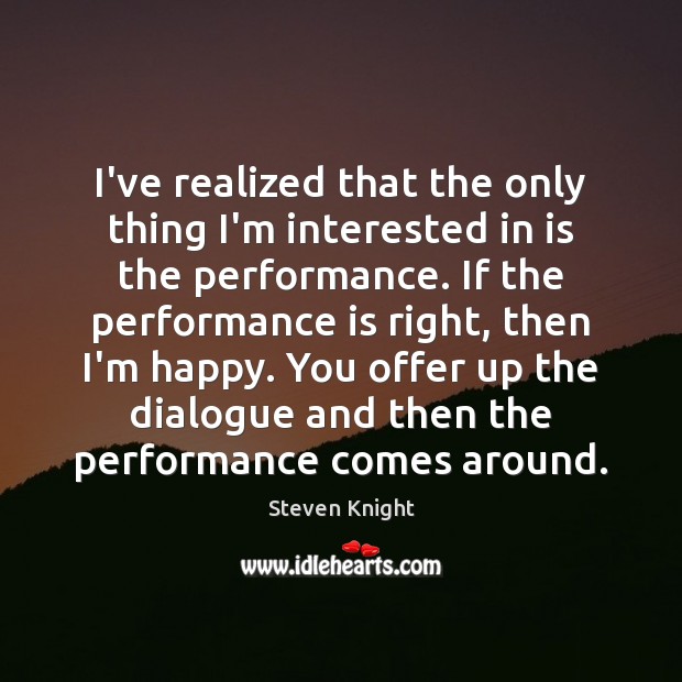 I’ve realized that the only thing I’m interested in is the performance. Steven Knight Picture Quote