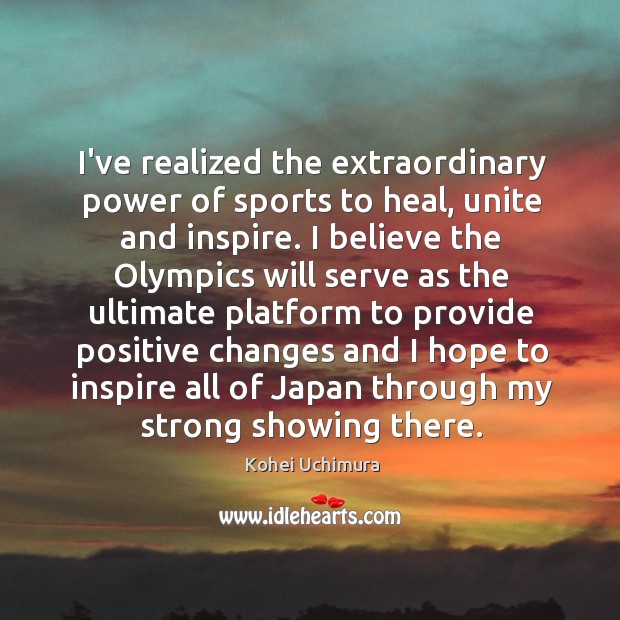 I’ve realized the extraordinary power of sports to heal, unite and inspire. Kohei Uchimura Picture Quote