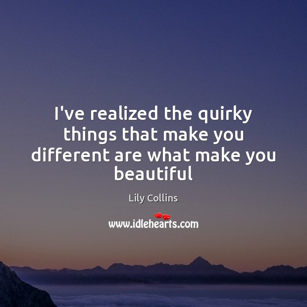 I’ve realized the quirky things that make you different are what make you beautiful Lily Collins Picture Quote
