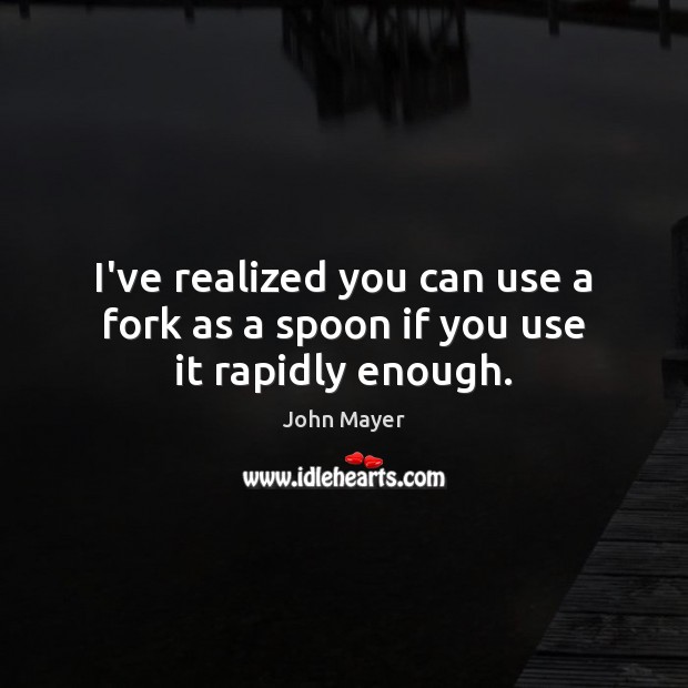I’ve realized you can use a fork as a spoon if you use it rapidly enough. John Mayer Picture Quote