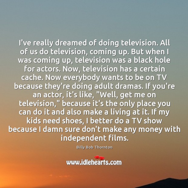 I’ve really dreamed of doing television. All of us do television, coming Billy Bob Thornton Picture Quote
