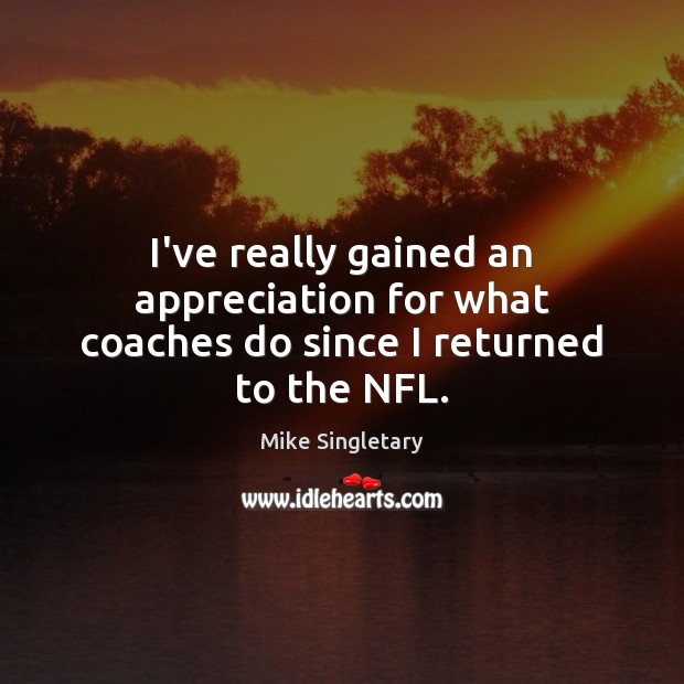 I’ve really gained an appreciation for what coaches do since I returned to the NFL. Mike Singletary Picture Quote