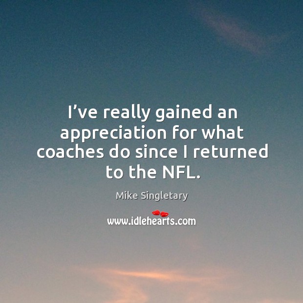 I’ve really gained an appreciation for what coaches do since I returned to the nfl. Mike Singletary Picture Quote