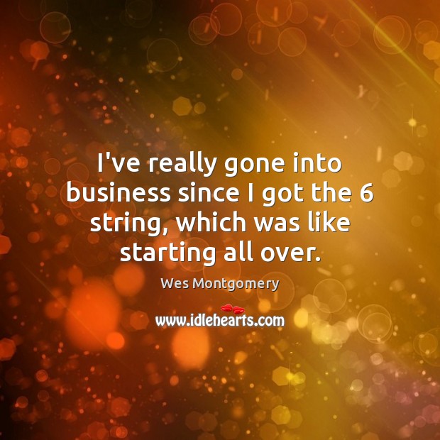 I’ve really gone into business since I got the 6 string, which was like starting all over. Wes Montgomery Picture Quote