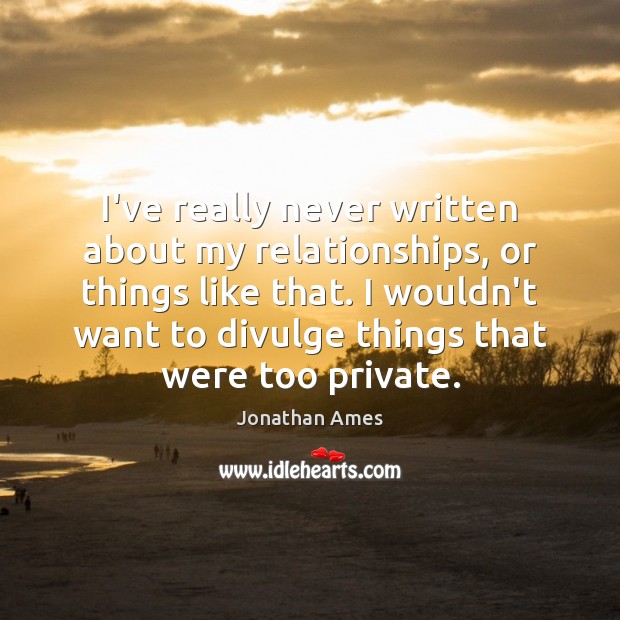 I’ve really never written about my relationships, or things like that. I Jonathan Ames Picture Quote