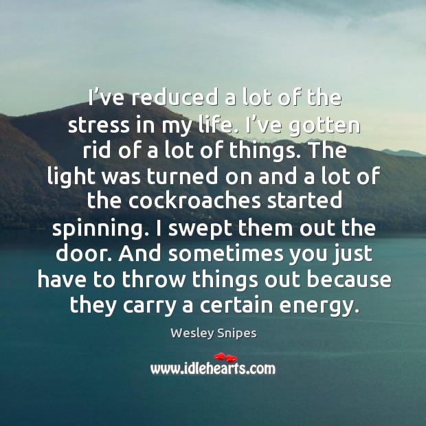 I’ve reduced a lot of the stress in my life. I’ve gotten rid of a lot of things. Image
